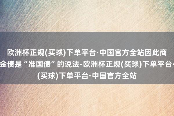 欧洲杯正规(买球)下单平台·中国官方全站因此商场上开阔有政金债是“准国债”的说法-欧洲杯正规(买球)下单平台·中国官方全站