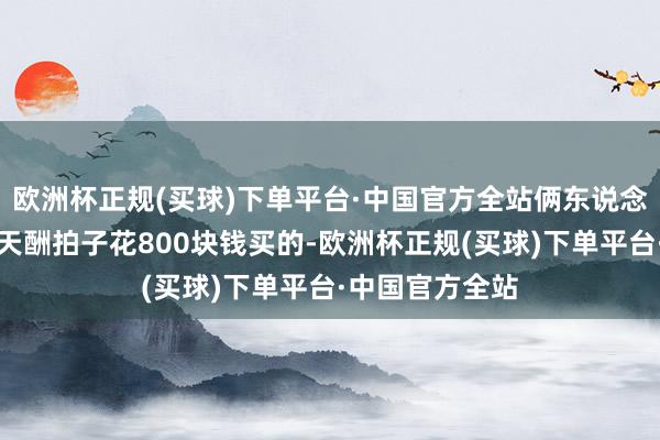 欧洲杯正规(买球)下单平台·中国官方全站俩东说念主还协谋骗郑天酬拍子花800块钱买的-欧洲杯正规(买球)下单平台·中国官方全站