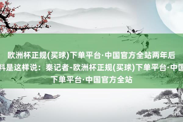 欧洲杯正规(买球)下单平台·中国官方全站两年后的深喉爆料是这样说：秦记者-欧洲杯正规(买球)下单平台·中国官方全站