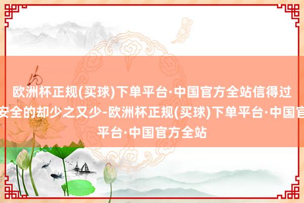 欧洲杯正规(买球)下单平台·中国官方全站信得过能确保安全的却少之又少-欧洲杯正规(买球)下单平台·中国官方全站