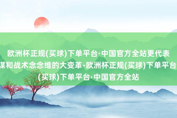 欧洲杯正规(买球)下单平台·中国官方全站更代表着一场军事计谋和战术念念维的大变革-欧洲杯正规(买球)下单平台·中国官方全站