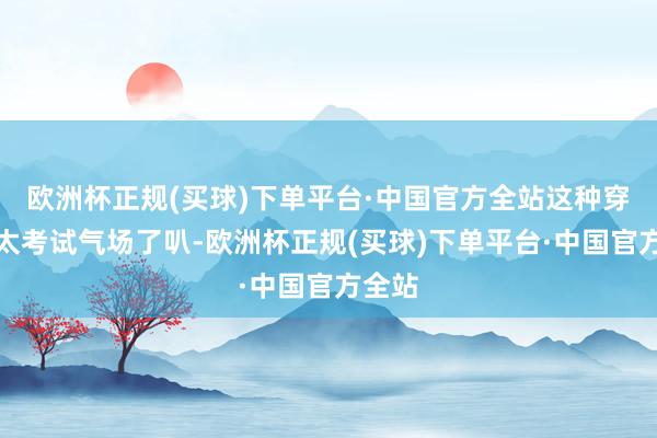 欧洲杯正规(买球)下单平台·中国官方全站这种穿法也太考试气场了叭-欧洲杯正规(买球)下单平台·中国官方全站