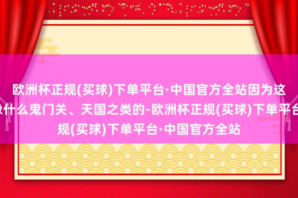 欧洲杯正规(买球)下单平台·中国官方全站因为这个场所完全不像什么鬼门关、天国之类的-欧洲杯正规(买球)下单平台·中国官方全站