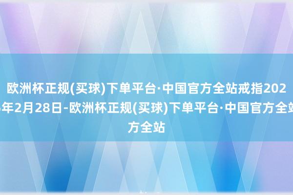 欧洲杯正规(买球)下单平台·中国官方全站戒指2025年2月28日-欧洲杯正规(买球)下单平台·中国官方全站