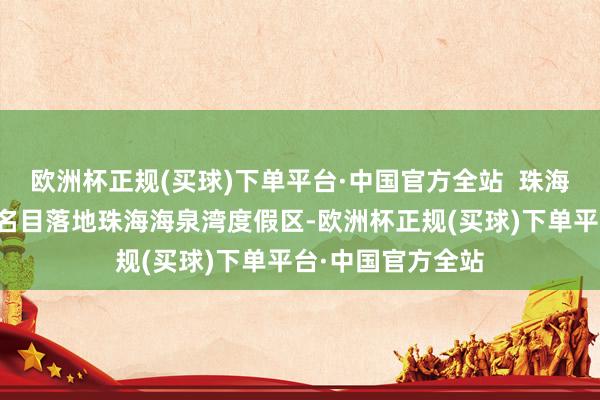 欧洲杯正规(买球)下单平台·中国官方全站  珠海卓著国外赛车场名目落地珠海海泉湾度假区-欧洲杯正规(买球)下单平台·中国官方全站