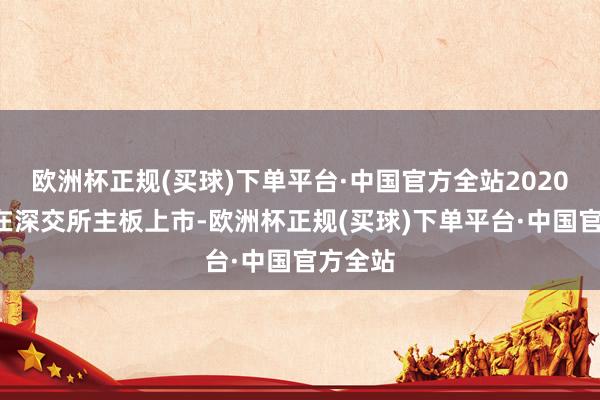 欧洲杯正规(买球)下单平台·中国官方全站2020年9月在深交所主板上市-欧洲杯正规(买球)下单平台·中国官方全站