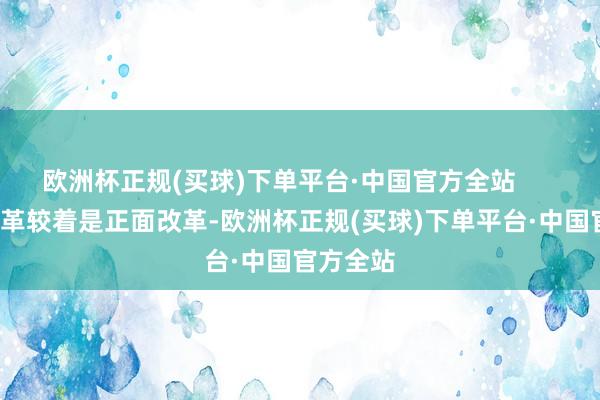欧洲杯正规(买球)下单平台·中国官方全站        这一改革较着是正面改革-欧洲杯正规(买球)下单平台·中国官方全站
