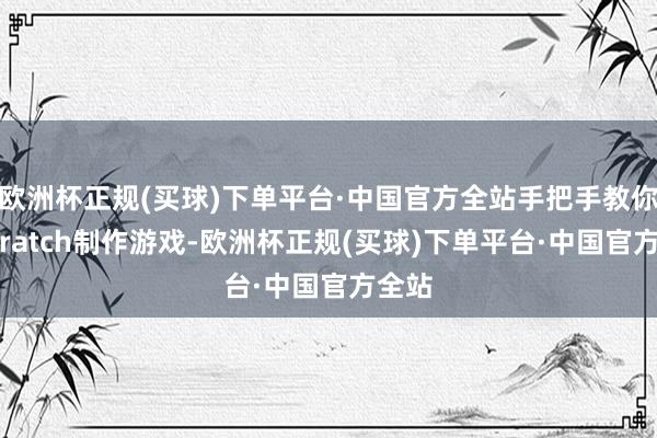欧洲杯正规(买球)下单平台·中国官方全站手把手教你用Scratch制作游戏-欧洲杯正规(买球)下单平台·中国官方全站