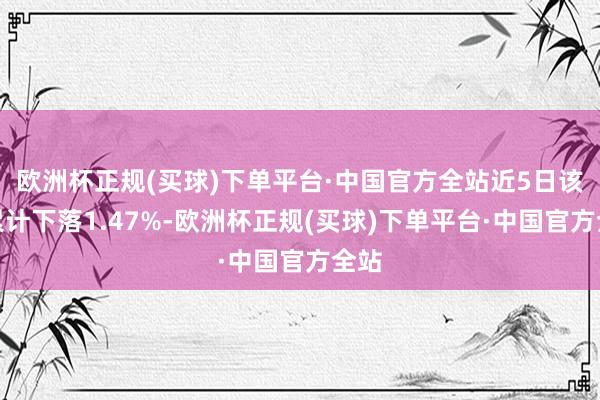 欧洲杯正规(买球)下单平台·中国官方全站近5日该股累计下落1.47%-欧洲杯正规(买球)下单平台·中国官方全站