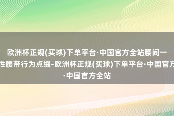 欧洲杯正规(买球)下单平台·中国官方全站腰间一条个性腰带行为点缀-欧洲杯正规(买球)下单平台·中国官方全站
