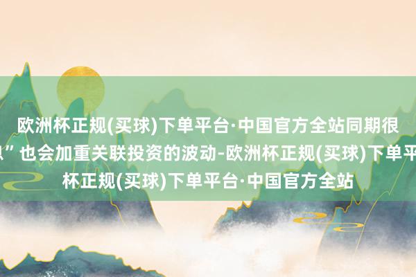 欧洲杯正规(买球)下单平台·中国官方全站同期很多“不准确的信息”也会加重关联投资的波动-欧洲杯正规(买球)下单平台·中国官方全站