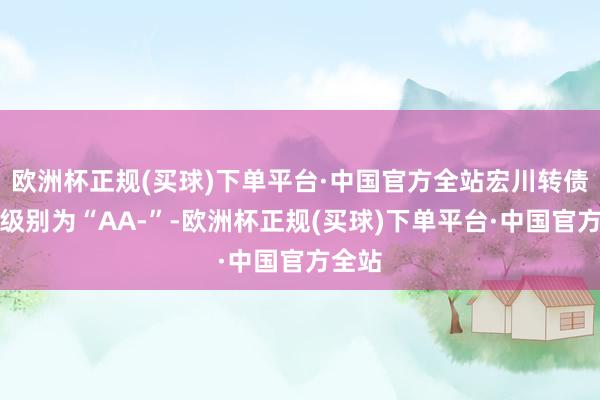 欧洲杯正规(买球)下单平台·中国官方全站宏川转债信用级别为“AA-”-欧洲杯正规(买球)下单平台·中国官方全站