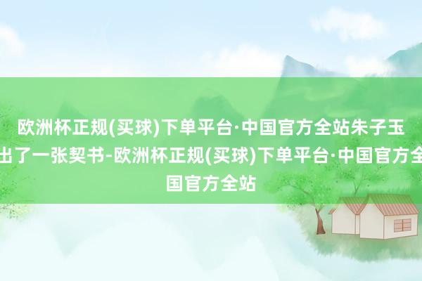 欧洲杯正规(买球)下单平台·中国官方全站朱子玉拿出了一张契书-欧洲杯正规(买球)下单平台·中国官方全站