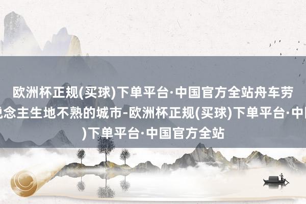 欧洲杯正规(买球)下单平台·中国官方全站舟车劳苦来到东说念主生地不熟的城市-欧洲杯正规(买球)下单平台·中国官方全站