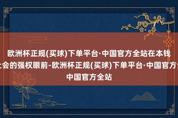 欧洲杯正规(买球)下单平台·中国官方全站在本钱和社会的强权眼前-欧洲杯正规(买球)下单平台·中国官方全站