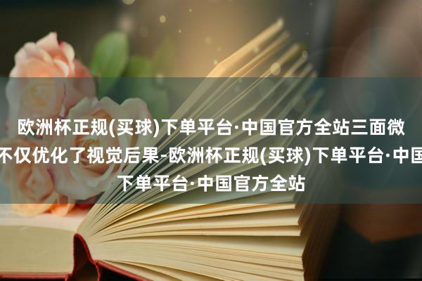 欧洲杯正规(买球)下单平台·中国官方全站三面微边框策画不仅优化了视觉后果-欧洲杯正规(买球)下单平台·中国官方全站