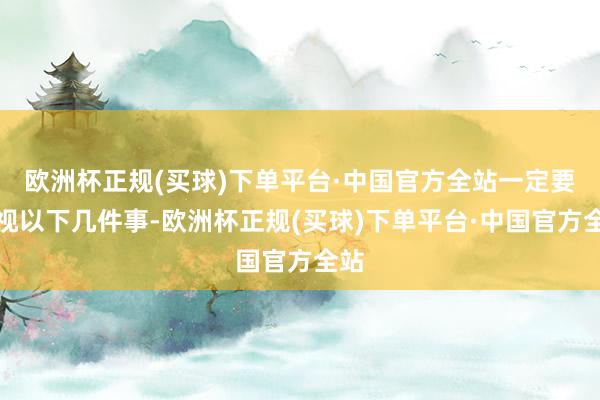 欧洲杯正规(买球)下单平台·中国官方全站一定要重视以下几件事-欧洲杯正规(买球)下单平台·中国官方全站