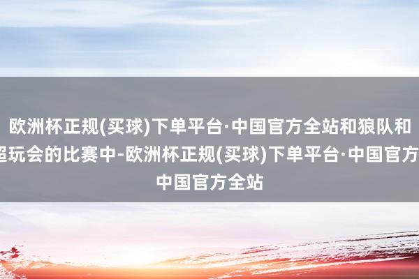 欧洲杯正规(买球)下单平台·中国官方全站和狼队和AG超玩会的比赛中-欧洲杯正规(买球)下单平台·中国官方全站