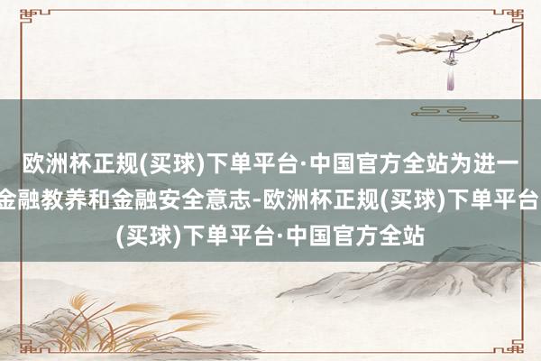 欧洲杯正规(买球)下单平台·中国官方全站为进一步擢升消耗者金融教养和金融安全意志-欧洲杯正规(买球)下单平台·中国官方全站