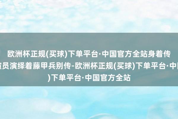 欧洲杯正规(买球)下单平台·中国官方全站身着传统衣饰的演员演绎着藤甲兵别传-欧洲杯正规(买球)下单平台·中国官方全站