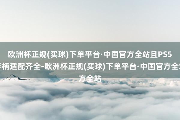 欧洲杯正规(买球)下单平台·中国官方全站且PS5手柄适配齐全-欧洲杯正规(买球)下单平台·中国官方全站