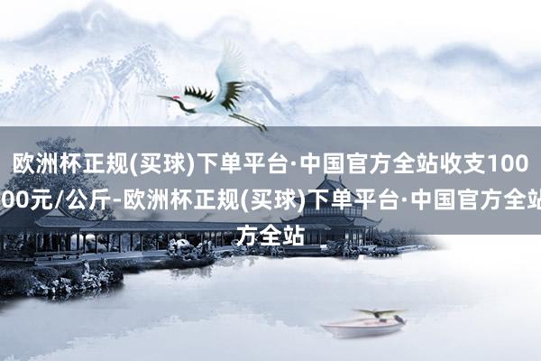 欧洲杯正规(买球)下单平台·中国官方全站收支100.00元/公斤-欧洲杯正规(买球)下单平台·中国官方全站