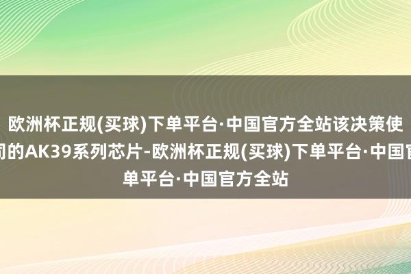 欧洲杯正规(买球)下单平台·中国官方全站该决策使用了公司的AK39系列芯片-欧洲杯正规(买球)下单平台·中国官方全站