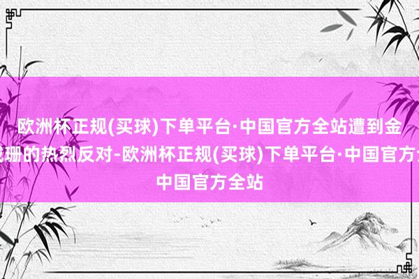 欧洲杯正规(买球)下单平台·中国官方全站遭到金卡戴珊的热烈反对-欧洲杯正规(买球)下单平台·中国官方全站