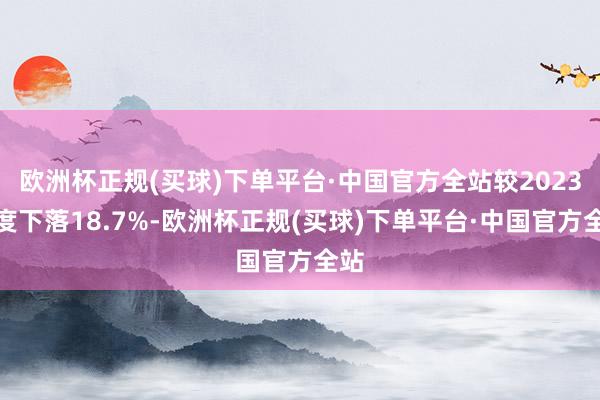 欧洲杯正规(买球)下单平台·中国官方全站较2023年度下落18.7%-欧洲杯正规(买球)下单平台·中国官方全站