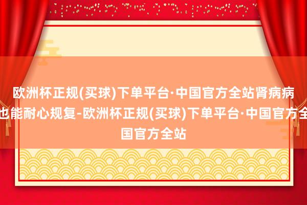欧洲杯正规(买球)下单平台·中国官方全站肾病病情也能耐心规复-欧洲杯正规(买球)下单平台·中国官方全站