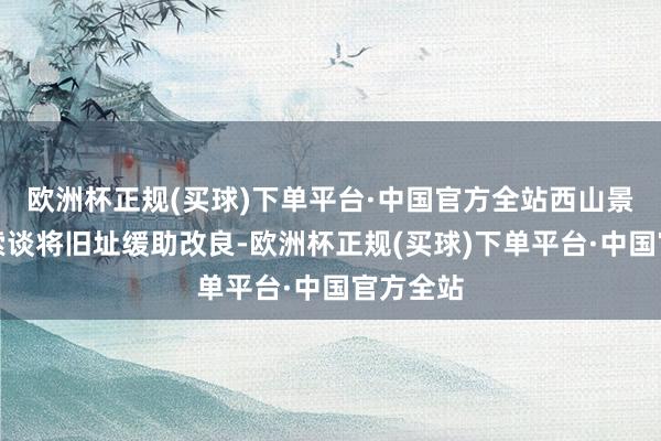 欧洲杯正规(买球)下单平台·中国官方全站西山景区龙门索谈将旧址缓助改良-欧洲杯正规(买球)下单平台·中国官方全站