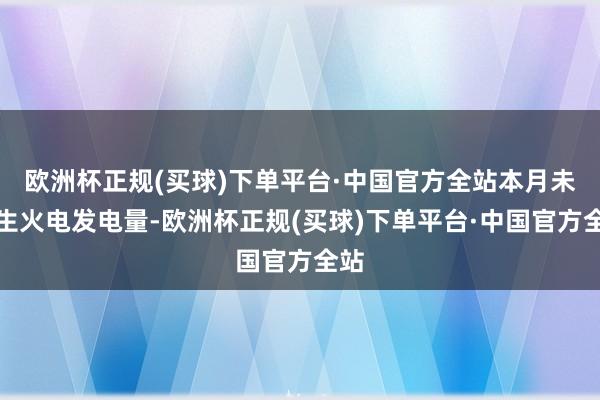 欧洲杯正规(买球)下单平台·中国官方全站本月未产生火电发电量-欧洲杯正规(买球)下单平台·中国官方全站