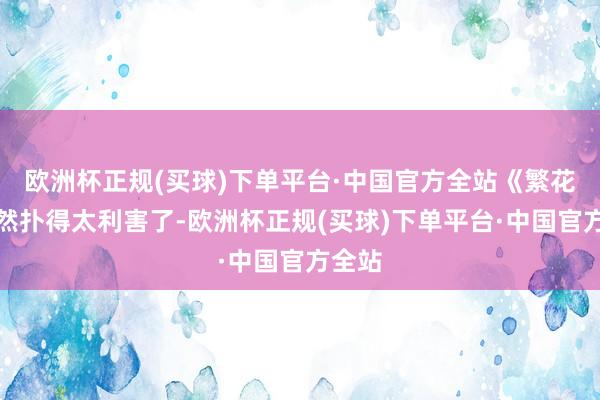 欧洲杯正规(买球)下单平台·中国官方全站《繁花》果然扑得太利害了-欧洲杯正规(买球)下单平台·中国官方全站