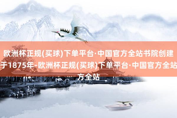 欧洲杯正规(买球)下单平台·中国官方全站书院创建于1875年-欧洲杯正规(买球)下单平台·中国官方全站