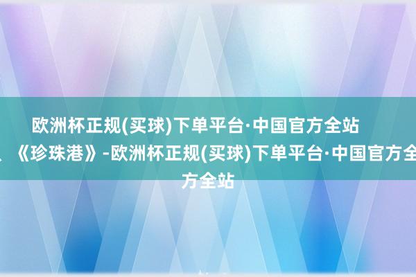 欧洲杯正规(买球)下单平台·中国官方全站       1、《珍珠港》-欧洲杯正规(买球)下单平台·中国官方全站