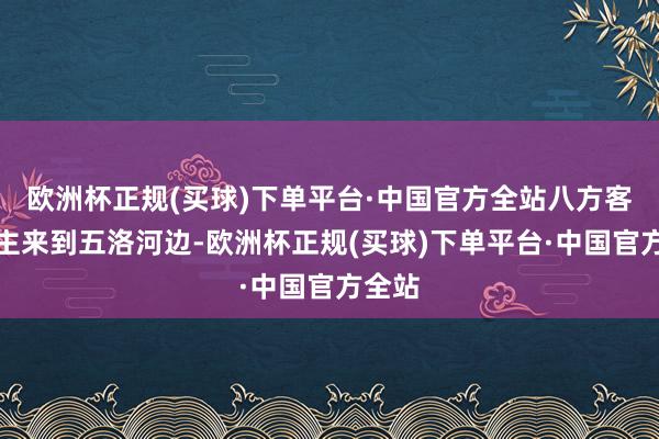 欧洲杯正规(买球)下单平台·中国官方全站八方客东谈主来到五洛河边-欧洲杯正规(买球)下单平台·中国官方全站