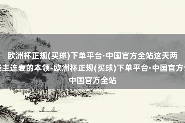 欧洲杯正规(买球)下单平台·中国官方全站这天两东谈主连麦的本领-欧洲杯正规(买球)下单平台·中国官方全站
