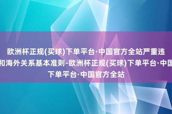 欧洲杯正规(买球)下单平台·中国官方全站严重违抗海外法和海外关系基本准则-欧洲杯正规(买球)下单平台·中国官方全站