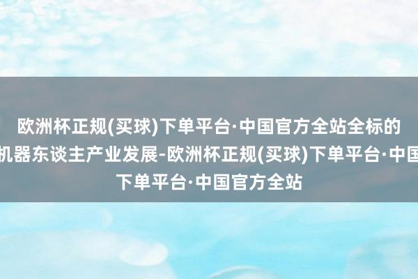 欧洲杯正规(买球)下单平台·中国官方全站全标的保险智能机器东谈主产业发展-欧洲杯正规(买球)下单平台·中国官方全站