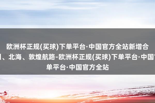 欧洲杯正规(买球)下单平台·中国官方全站新增合肥至赣州、北海、敦煌航路-欧洲杯正规(买球)下单平台·中国官方全站
