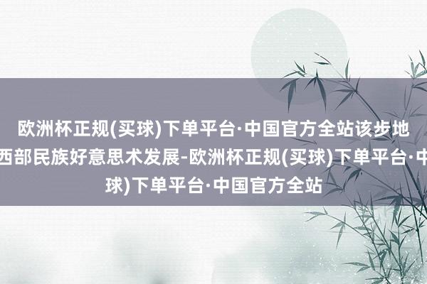 欧洲杯正规(买球)下单平台·中国官方全站该步地秉执着鼓舞西部民族好意思术发展-欧洲杯正规(买球)下单平台·中国官方全站