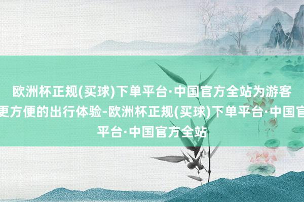 欧洲杯正规(买球)下单平台·中国官方全站为游客提供了更方便的出行体验-欧洲杯正规(买球)下单平台·中国官方全站