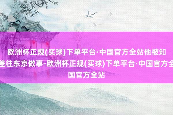 欧洲杯正规(买球)下单平台·中国官方全站他被知事差往东京做事-欧洲杯正规(买球)下单平台·中国官方全站