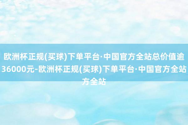 欧洲杯正规(买球)下单平台·中国官方全站总价值逾36000元-欧洲杯正规(买球)下单平台·中国官方全站