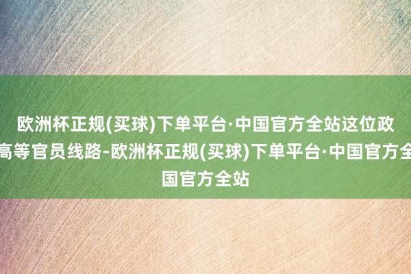 欧洲杯正规(买球)下单平台·中国官方全站这位政府高等官员线路-欧洲杯正规(买球)下单平台·中国官方全站