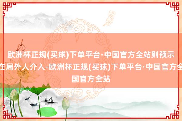 欧洲杯正规(买球)下单平台·中国官方全站则预示存在局外人介入-欧洲杯正规(买球)下单平台·中国官方全站
