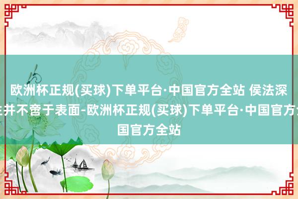 欧洲杯正规(买球)下单平台·中国官方全站 侯法深先生并不啻于表面-欧洲杯正规(买球)下单平台·中国官方全站