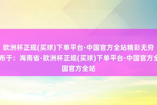 欧洲杯正规(买球)下单平台·中国官方全站精彩无穷 发布于：海南省-欧洲杯正规(买球)下单平台·中国官方全站