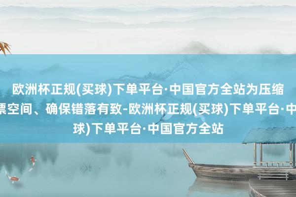欧洲杯正规(买球)下单平台·中国官方全站为压缩“黄牛”倒票空间、确保错落有致-欧洲杯正规(买球)下单平台·中国官方全站