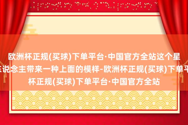 欧洲杯正规(买球)下单平台·中国官方全站这个星象可能会给很多东说念主带来一种上面的模样-欧洲杯正规(买球)下单平台·中国官方全站